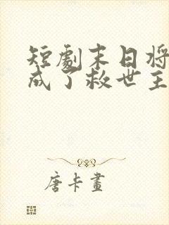 短剧末日将至我成了救世主完整版在线看完