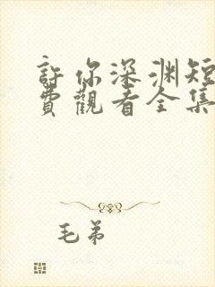 许你深渊短剧免费观看全集高清版