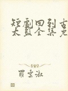 短剧回到古代当太监全集免费观看