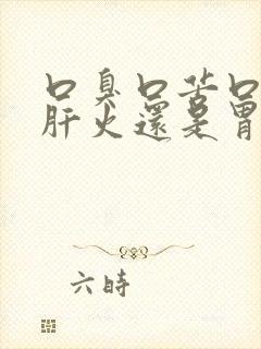 口臭口苦口干是肝火还是胃火