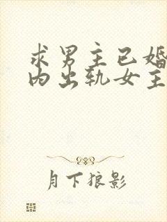 求男主已婚,婚内出轨女主的小说