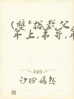 (双*总裁父子年上,弟哥,年下)小说