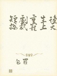 短剧重生后我被总裁宠上天