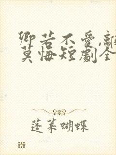 卿若不爱,离开莫悔短剧全集