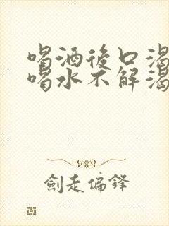 喝酒后口渴口干喝水不解渴是怎么回事