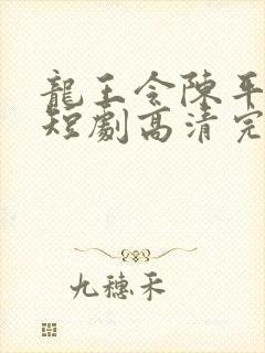 龙王令陈平殿主短剧高清完整版