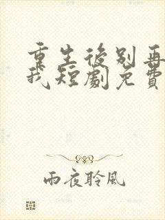 重生后别再想骗我短剧免费观看全集