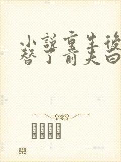 小说重生后我顶替了前夫白月光免费