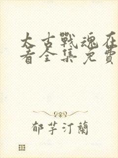 太古战魂在线观看全集免费播放动漫版