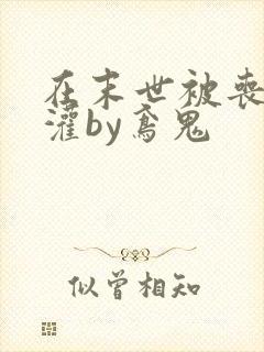 在末世被丧尸浇灌by鸢鬼