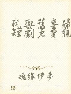 我与旧事归于尽短剧免费观看全集