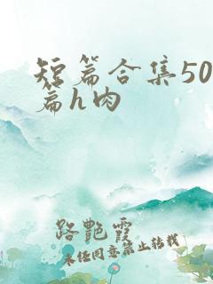 短篇合集500篇h肉