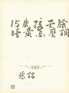 15岁孩子脸色暗黄怎么调理