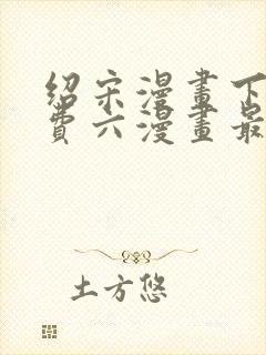 绍宋漫画下拉免费六漫画最新章节