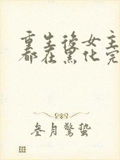 重生后女主每天都在黑化完整版