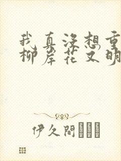 我真没想重生啊柳岸花又明小说全文在线阅读