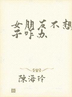 女朋友不想要孩子咋办