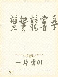 谁把谁当真漫画免费观看下拉式