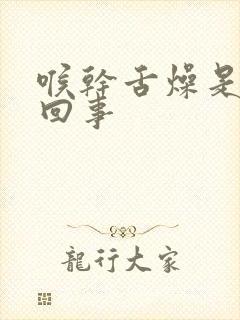 喉干舌燥是怎么回事