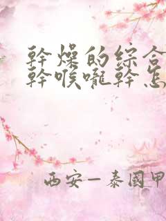 干燥的综合症嘴干喉咙干怎么办