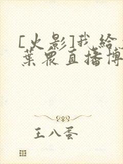 [火影]我给木叶众直播博人传