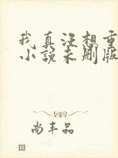 我真没想重生啊小说未删版全文免费阅读