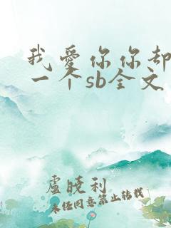 我爱你你却爱着一个sb全文免费阅读