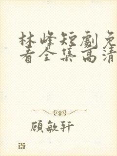 林峰短剧免费观看全集高清