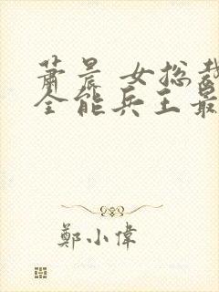 萧晨 女总裁的全能兵王最新更新