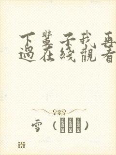 下辈子我再好好过在线观看完整版免费