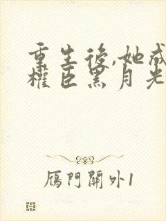 重生后,她成了权臣黑月光阅读全