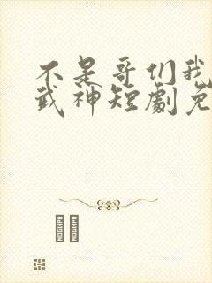 不是哥们我真是武神短剧免费观看