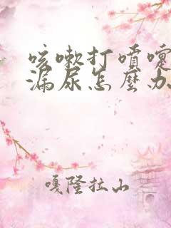 咳嗽打喷嚏都会漏尿怎么办?