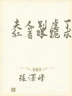 夫人别虐了傅总红着眼跪求原谅