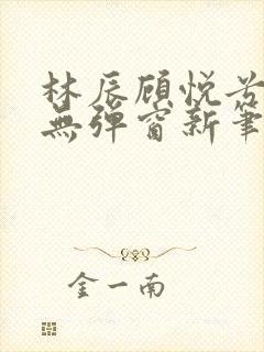 林辰顾悦兮正版无弹窗新笔趣阁