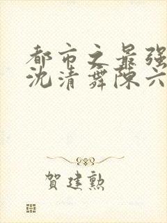 都市之最强狂兵沈清舞陈六合