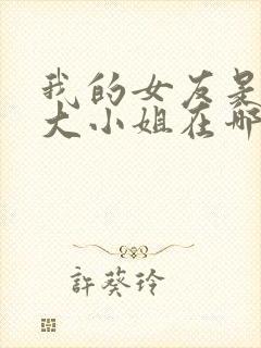 我的女友是恶劣大小姐在哪看