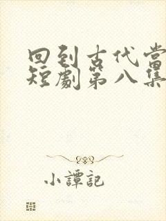 回到古代当太子短剧第八集下载