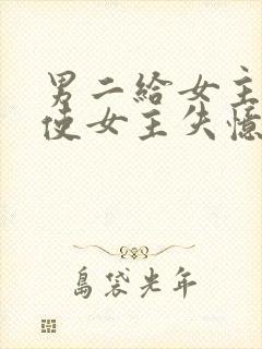 男二给女主吃药使女主失忆