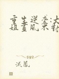 重生逆袭:大小姐画风不对全文免费阅读