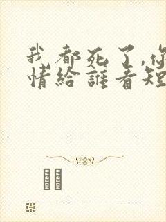 我都死了,你深情给谁看短剧免费观看