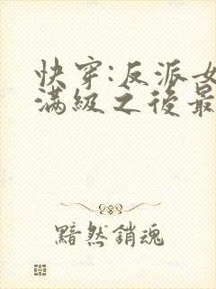 快穿:反派女主满级之后最新章节