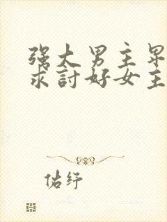 强大男主卑微乞求讨好女主