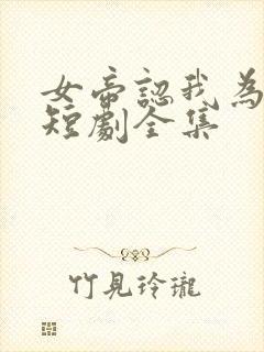 女帝认我为老公短剧全集