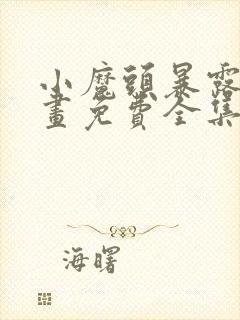 小魔头暴露啦漫画免费全集下拉式