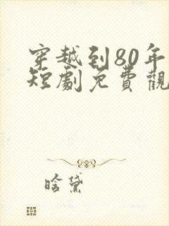 穿越到80年代短剧免费观看