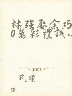 林强娶余巧儿10万彩礼钱小说