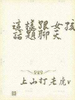 这样跟女孩子找话题聊天