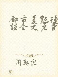 都市美艳后宫小说全文免费阅读