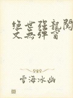 绝世强龙阅读全文无弹窗